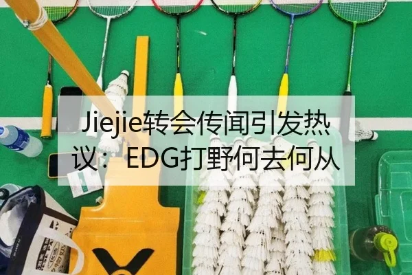 Jiejie转会传闻引发热议：EDG打野何去何从